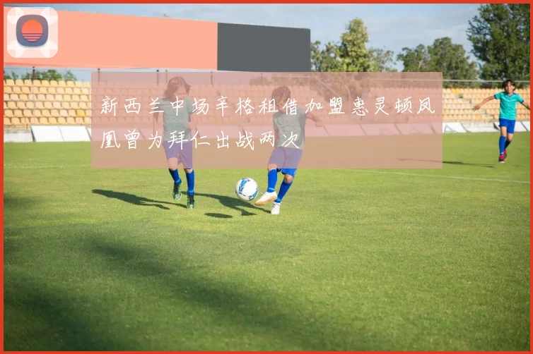 新西兰中场辛格租借加盟惠灵顿凤凰曾为拜仁出战两次
