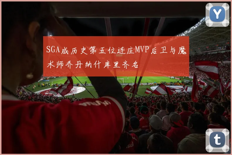 SGA成历史第五位连庄MVP后卫与魔术师乔丹纳什库里齐名
