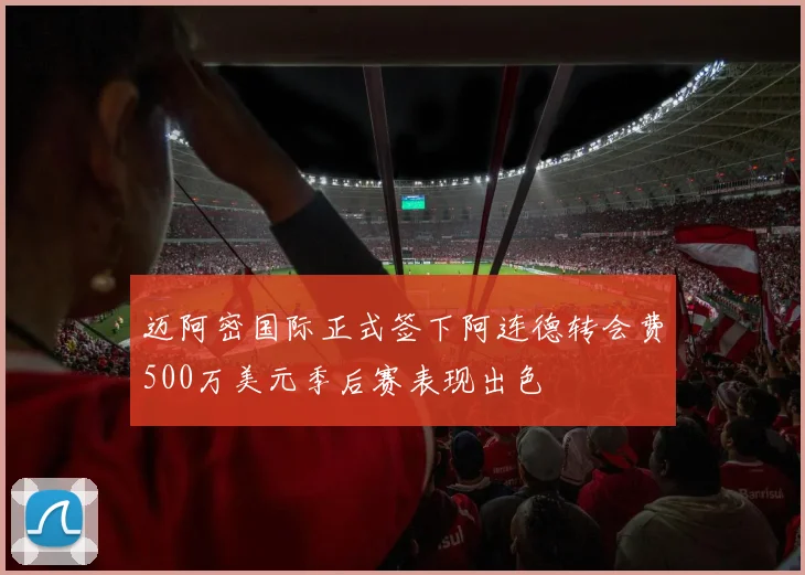 迈阿密国际正式签下阿连德转会费500万美元季后赛表现出色