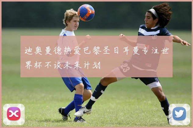 迪奥曼德热爱巴黎圣日耳曼专注世界杯不谈未来计划