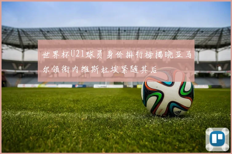 世界杯U21球员身价排行榜揭晓亚马尔领衔内维斯杜埃紧随其后