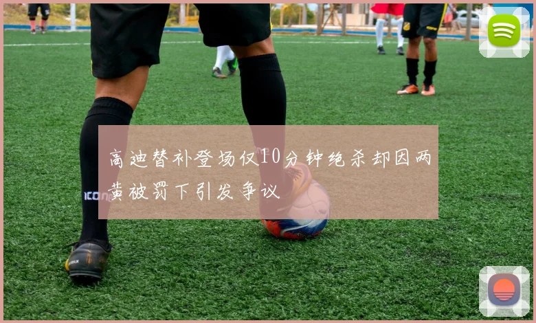 高迪替补登场仅10分钟绝杀却因两黄被罚下引发争议