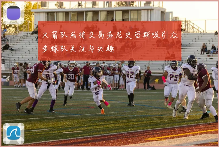 火箭队或将交易芬尼史密斯吸引众多球队关注与兴趣