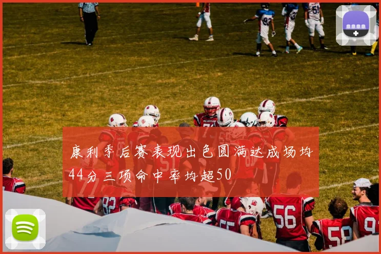 康利季后赛表现出色圆满达成场均44分三项命中率均超50