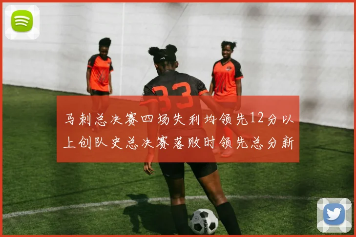 马刺总决赛四场失利均领先12分以上创队史总决赛落败时领先总分新纪录