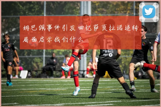 姆巴佩事件引发回忆萨莫拉诺逆转局面启示我们什么