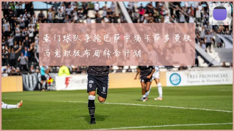 豪门球队争抢巴萨中场卡萨多曼联马竞积极布局转会计划