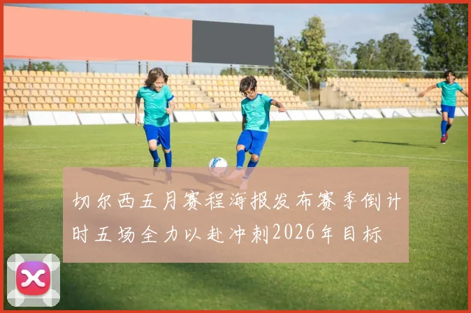 切尔西五月赛程海报发布赛季倒计时五场全力以赴冲刺2026年目标
