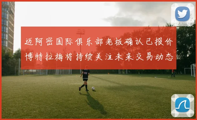 迈阿密国际俱乐部老板确认已报价博特拉梅将持续关注未来交易动态