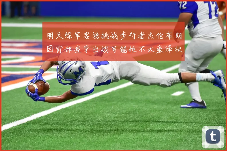 明天绿军客场挑战步行者杰伦布朗因背部痉挛出战可能性不大豪泽状态成疑