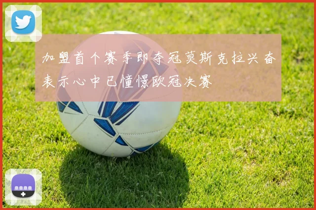 加盟首个赛季即夺冠莫斯克拉兴奋表示心中已憧憬欧冠决赛