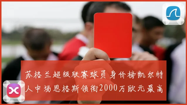 苏格兰超级联赛球员身价榜凯尔特人中场恩格斯领衔2000万欧元最高