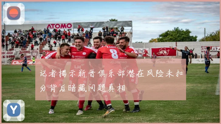 记者揭示新晋俱乐部潜在风险未扣分背后暗藏问题真相