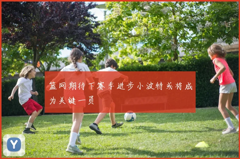 篮网期待下赛季进步小波特或将成为关键一员