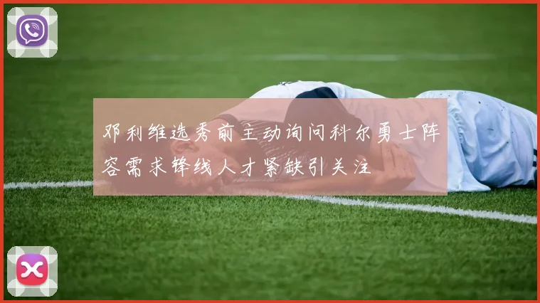 邓利维选秀前主动询问科尔勇士阵容需求锋线人才紧缺引关注