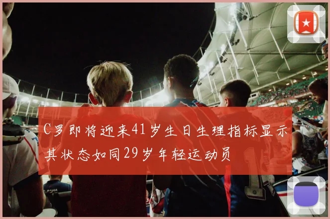 C罗即将迎来41岁生日生理指标显示其状态如同29岁年轻运动员