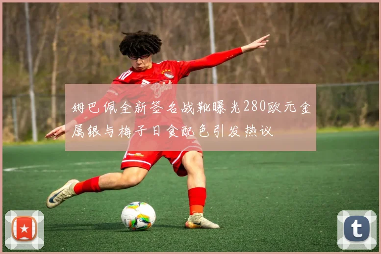 姆巴佩全新签名战靴曝光280欧元金属银与梅子日食配色引发热议