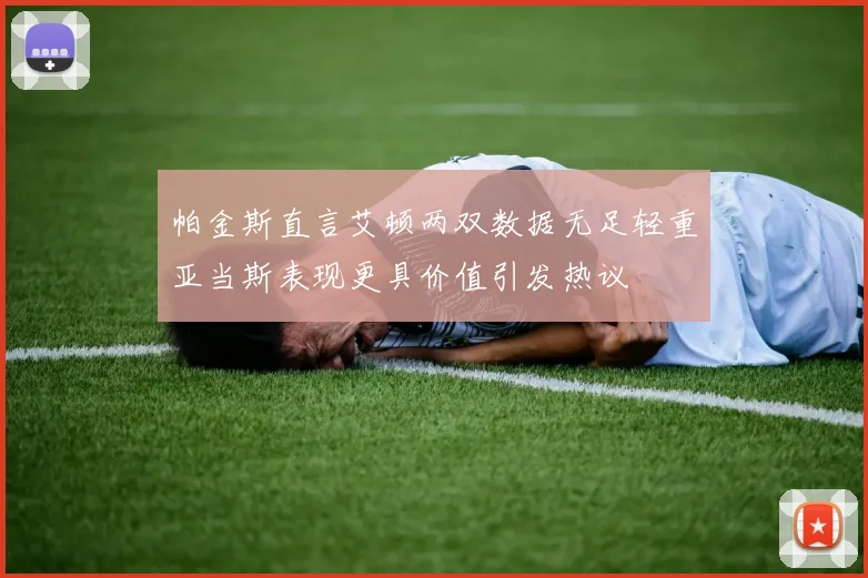 帕金斯直言艾顿两双数据无足轻重亚当斯表现更具价值引发热议