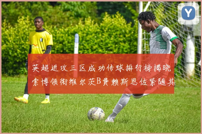 英超进攻三区成功传球排行榜揭晓索博领衔维尔茨B费赖斯恩佐紧随其后