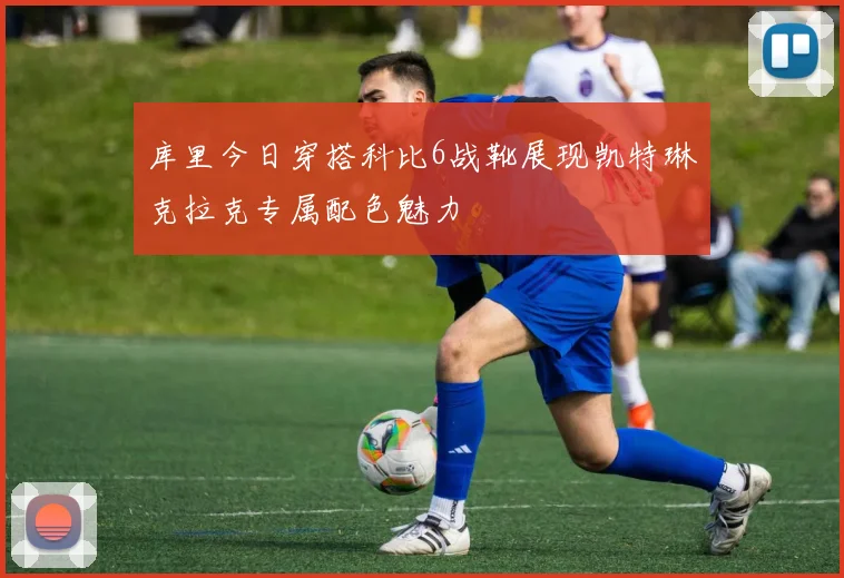库里今日穿搭科比6战靴展现凯特琳克拉克专属配色魅力