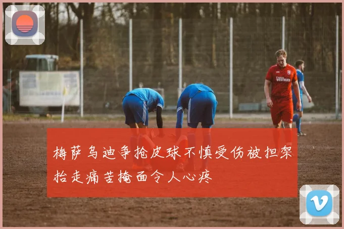 梅萨乌迪争抢皮球不慎受伤被担架抬走痛苦掩面令人心疼