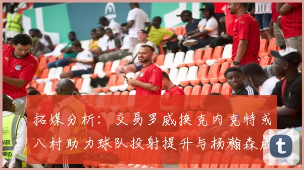 拓媒分析：交易罗威换克内克特或八村助力球队投射提升与杨瀚森成长