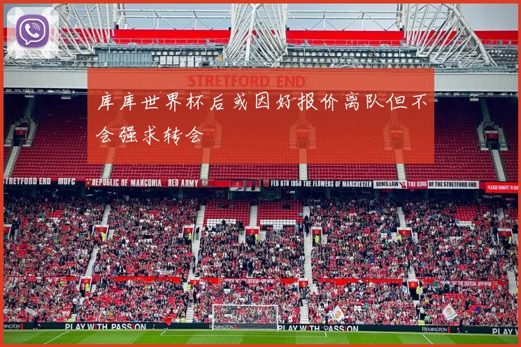库库世界杯后或因好报价离队但不会强求转会