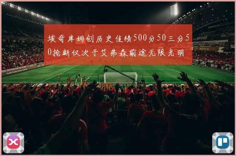 埃奇库姆创历史佳绩500分50三分50抢断仅次于艾弗森前途无限光明