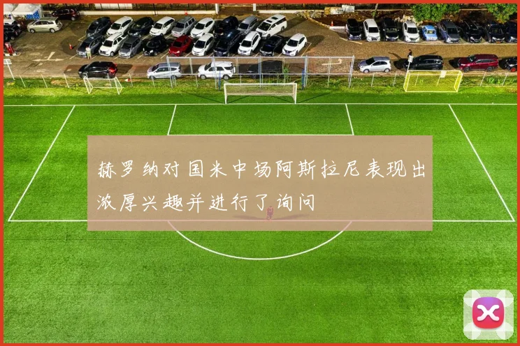 赫罗纳对国米中场阿斯拉尼表现出浓厚兴趣并进行了询问