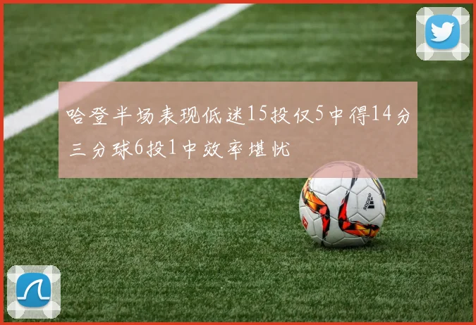哈登半场表现低迷15投仅5中得14分三分球6投1中效率堪忧