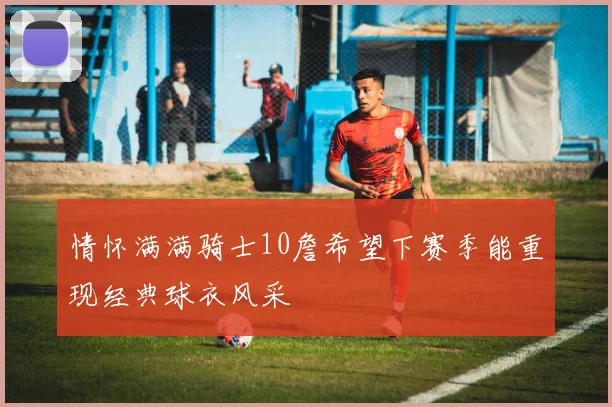 情怀满满骑士10詹希望下赛季能重现经典球衣风采